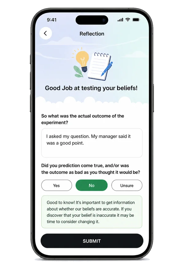 Reflection: Good Job at testing your beliefs! The actual outcome, “My manager said it was a good point,” the question about the prediction answered No, and guidance that it may be time to consider changing the belief.